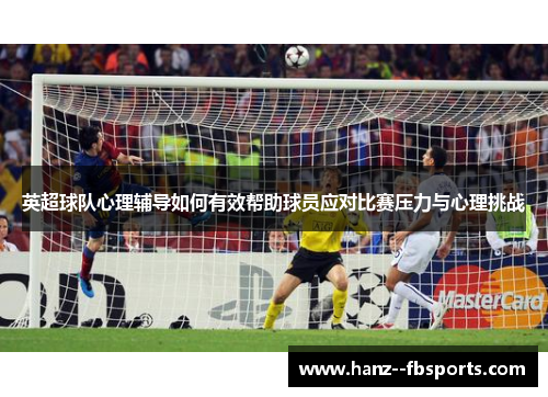 英超球队心理辅导如何有效帮助球员应对比赛压力与心理挑战 英超球队心理辅导如何有效帮助球员应对比赛压力与心理挑战