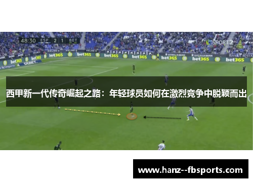 西甲新一代传奇崛起之路:年轻球员如何在激烈竞争中脱颖而出 西甲新一代传奇崛起之路:年轻球员如何在激烈竞争中脱颖而出