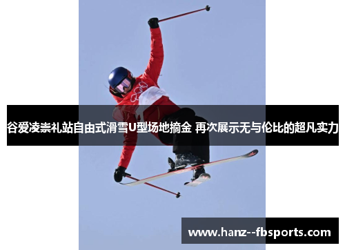 谷爱凌崇礼站自由式滑雪U型场地摘金 再次展示无与伦比的超凡实力 谷爱凌崇礼站自由式滑雪U型场地摘金 再次展示无与伦比的超凡实力
