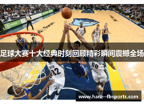 足球大赛十大经典时刻回顾精彩瞬间震撼全场 足球大赛十大经典时刻回顾精彩瞬间震撼全场