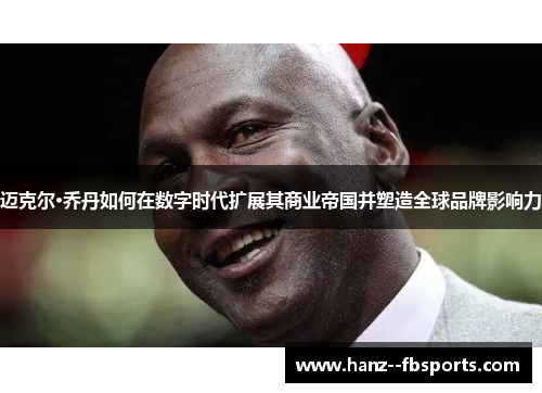 迈克尔·乔丹如何在数字时代扩展其商业帝国并塑造全球品牌影响力