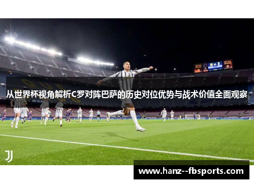 从世界杯视角解析C罗对阵巴萨的历史对位优势与战术价值全面观察 从世界杯视角解析C罗对阵巴萨的历史对位优势与战术价值全面观察