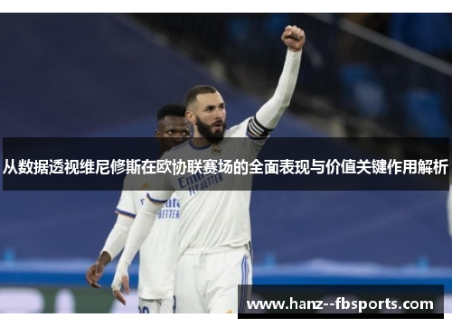 从数据透视维尼修斯在欧协联赛场的全面表现与价值关键作用解析 从数据透视维尼修斯在欧协联赛场的全面表现与价值关键作用解析
