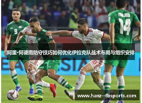 阿里·阿德南防守技巧如何优化伊拉克队战术布局与组织安排 阿里·阿德南防守技巧如何优化伊拉克队战术布局与组织安排