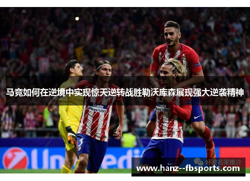 马竞如何在逆境中实现惊天逆转战胜勒沃库森展现强大逆袭精神 马竞如何在逆境中实现惊天逆转战胜勒沃库森展现强大逆袭精神