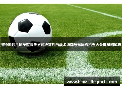 揭秘国际足球友谊赛焦点对决背后的战术博弈与布局玄机五大关键策略解析