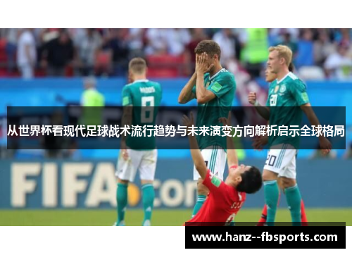 从世界杯看现代足球战术流行趋势与未来演变方向解析启示全球格局
